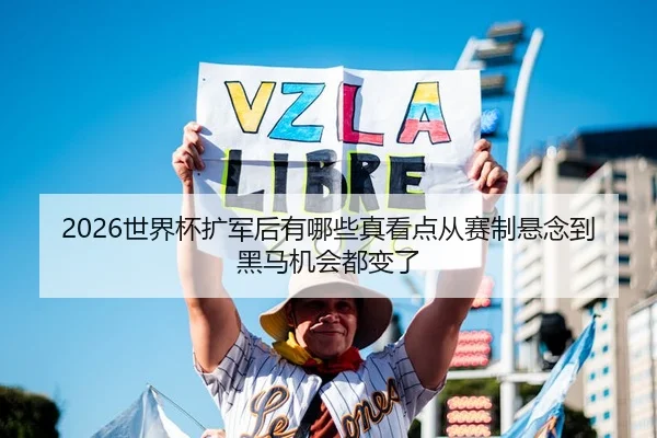 2026世界杯扩军后有哪些真看点从赛制悬念到黑马机会都变了